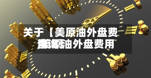 关于【美原油外盘费用
,美原油外盘费用
查询】-第2张图片