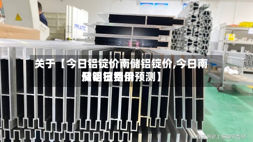 关于【今日铝锭价南储铝锭价,今日南储铝锭费用及明日铝价预测】