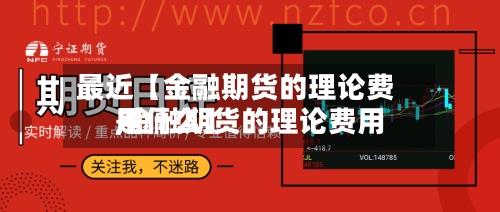 最近【金融期货的理论费用,金融期货的理论费用是什么】-第2张图片