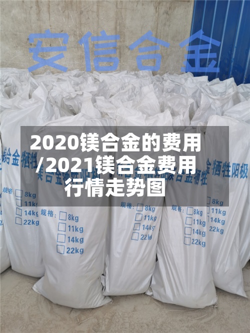 2020镁合金的费用/2021镁合金费用行情走势图