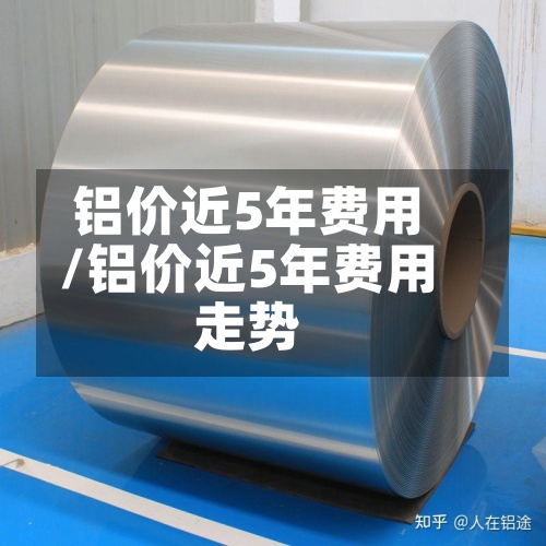 铝价近5年费用/铝价近5年费用走势-第2张图片