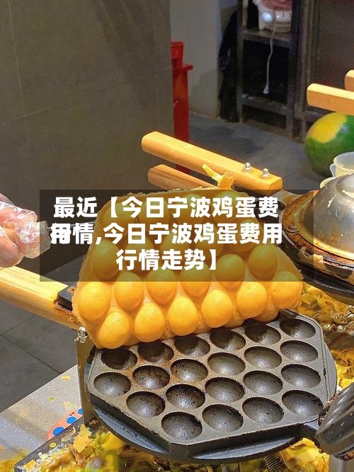 最近【今日宁波鸡蛋费用行情,今日宁波鸡蛋费用行情走势】