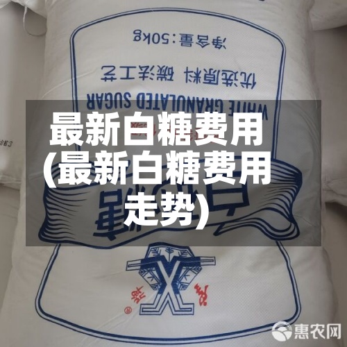 最新白糖费用(最新白糖费用走势)-第2张图片