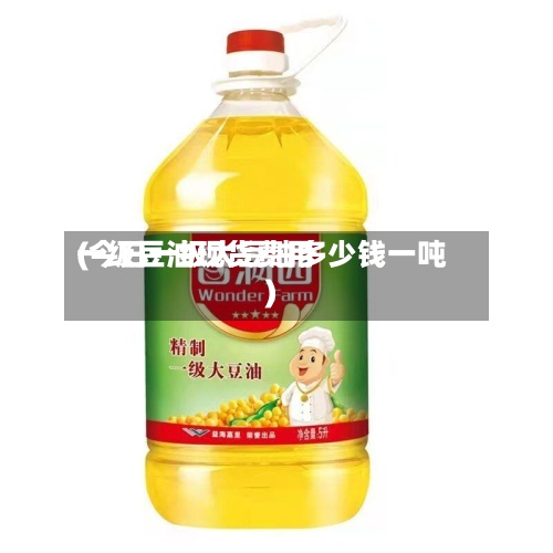 一级豆油现货费用(今日一级大豆油多少钱一吨)-第3张图片