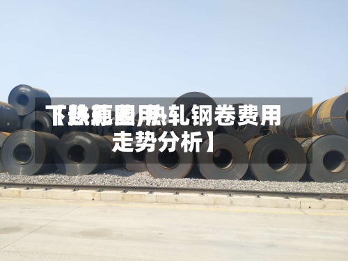 【热轧费用下跌原因,热轧钢卷费用走势分析】-第2张图片