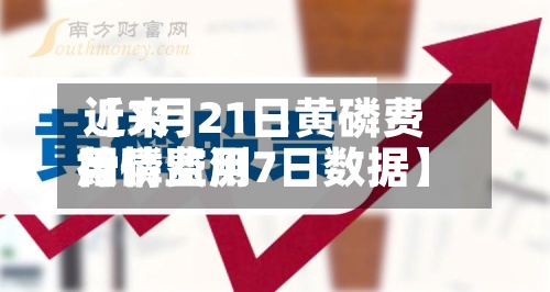 近来【7月21日黄磷费用黄磷费用行情监测7日数据】-第3张图片