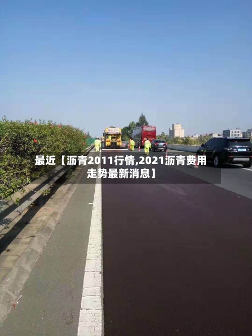 最近【沥青2011行情,2021沥青费用走势最新消息】-第2张图片