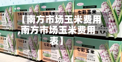 【南方市场玉米费用
,南方市场玉米费用
表】-第3张图片