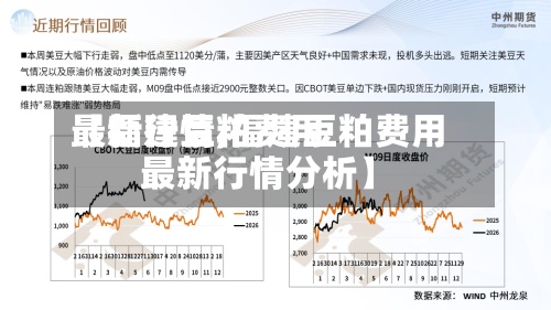 【福建豆粕费用最新行情,福建豆粕费用最新行情分析】-第2张图片