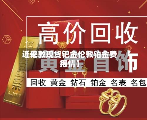 近来【伦敦现货钯金伦敦铂金费用行情】-第2张图片