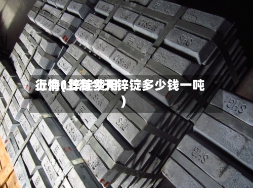 上海1锌锭费用行情(上海今天锌锭多少钱一吨)