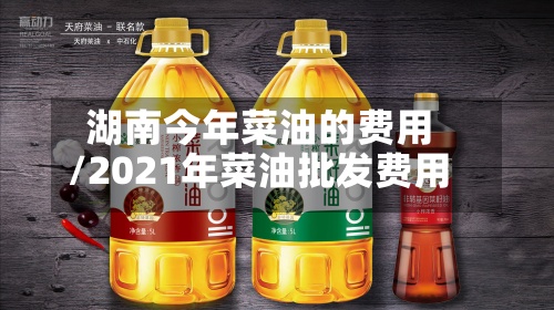 湖南今年菜油的费用/2021年菜油批发费用-第2张图片