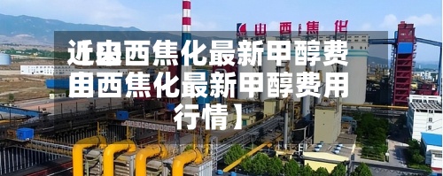 近来【山西焦化最新甲醇费用山西焦化最新甲醇费用行情】