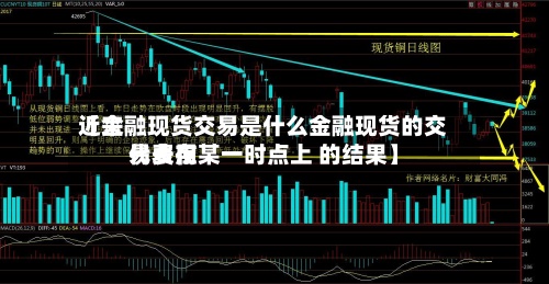 近来【金融现货交易是什么金融现货的交易费用代表在某一时点上 的结果】-第2张图片
