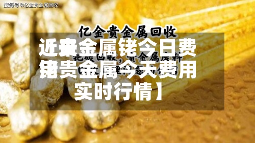 近来【贵金属铑今日费用铑贵金属今天费用实时行情】