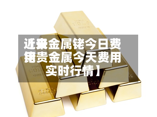 近来【贵金属铑今日费用铑贵金属今天费用实时行情】-第3张图片