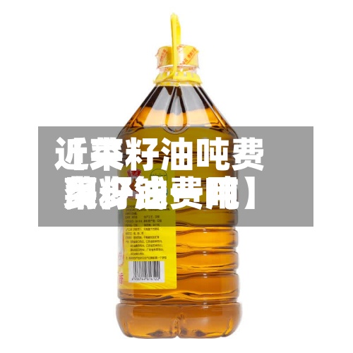近来【菜籽油吨费用菜籽油费用多少钱一吨】-第2张图片
