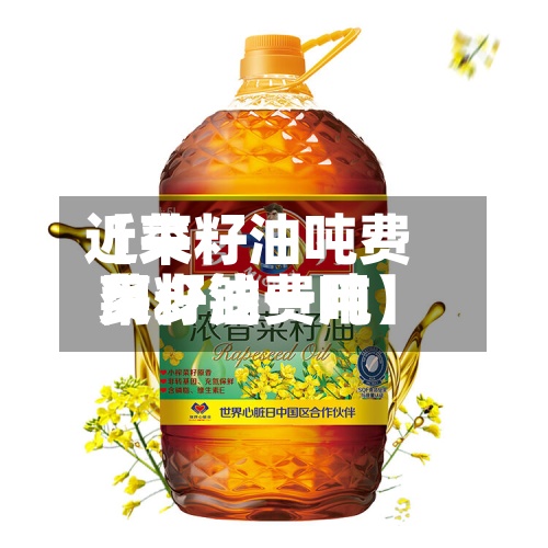 近来【菜籽油吨费用菜籽油费用多少钱一吨】-第3张图片