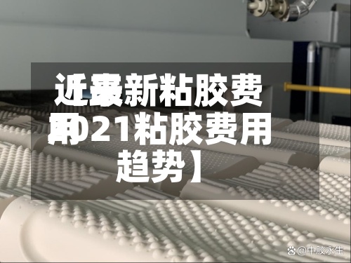 近来【最新粘胶费用2021粘胶费用趋势】
