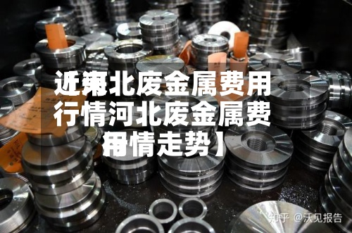 近来【河北废金属费用行情河北废金属费用行情走势】
