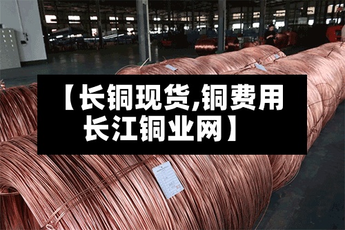 【长铜现货,铜费用长江铜业网】