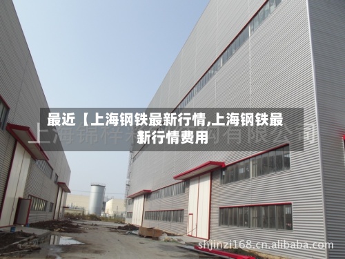 最近【上海钢铁最新行情,上海钢铁最新行情费用】