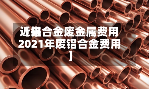 近来【铝合金废金属费用2021年废铝合金费用】-第2张图片