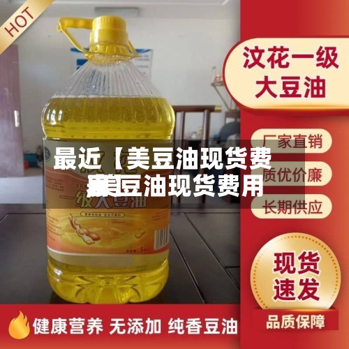 最近【美豆油现货费用,美豆油现货费用表】