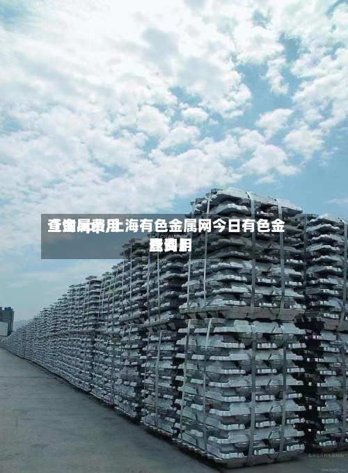【金属费用查询app,上海有色金属网今日有色金属费用查询】
