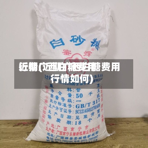 近期广西白糖费用行情(近期广西白糖费用行情如何)-第2张图片