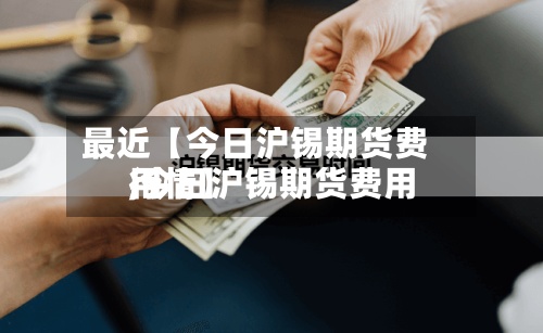 最近【今日沪锡期货费用,今日沪锡期货费用行情】