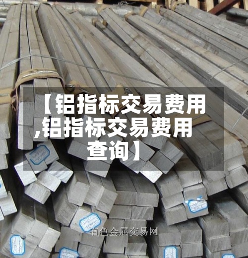 【铝指标交易费用,铝指标交易费用查询】-第2张图片