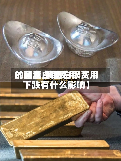 【黄金白银费用的因素,黄金白银费用下跌有什么影响】-第2张图片