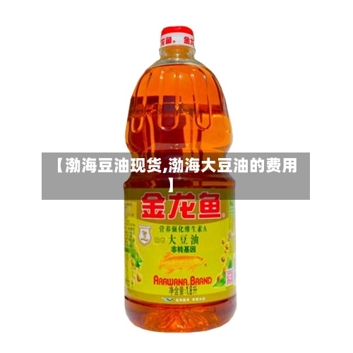 【渤海豆油现货,渤海大豆油的费用】-第3张图片