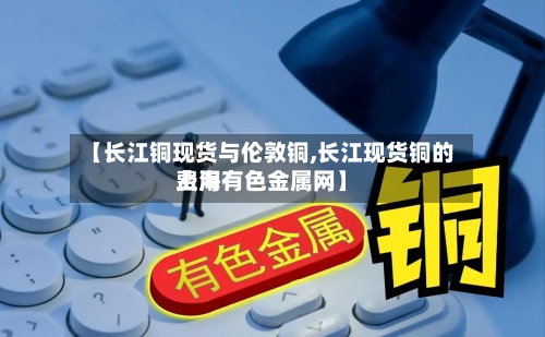 【长江铜现货与伦敦铜,长江现货铜的费用上海有色金属网】