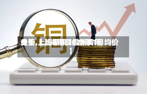 关于【上海期铜最新费用走势,上海期铜2021年1月均价】