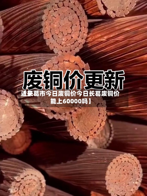 近来
【长葛市今日废铜价今日长葛废铜价能上60000吗】-第3张图片