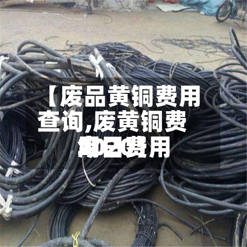 【废品黄铜费用查询,废黄铜费用今日费用2020】