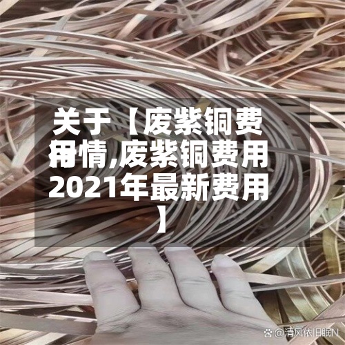 关于【废紫铜费用行情,废紫铜费用2021年最新费用】