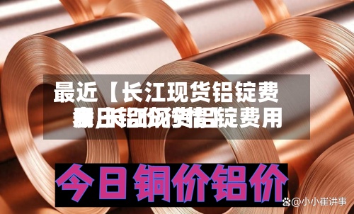 最近【长江现货铝锭费用表,长江现货铝锭费用今日铝价行情】-第3张图片