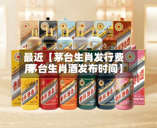 最近【茅台生肖发行费用,茅台生肖酒发布时间】-第2张图片