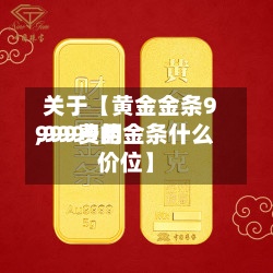 关于【黄金金条9999费用,9999的金条什么价位】-第2张图片