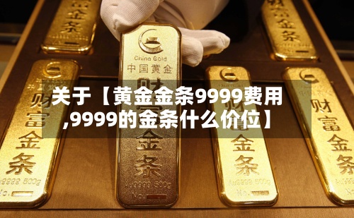 关于【黄金金条9999费用,9999的金条什么价位】-第3张图片