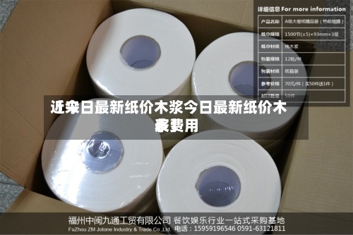 近来【今日最新纸价木浆今日最新纸价木浆费用表】