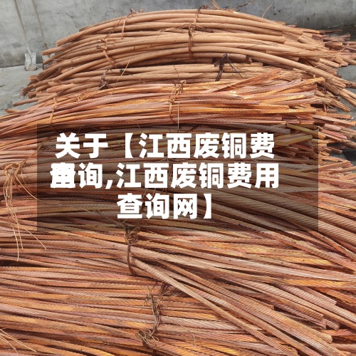 关于【江西废铜费用查询,江西废铜费用查询网】-第2张图片