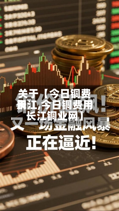 关于【今日铜费用长江,今日铜费用长江铜业网】