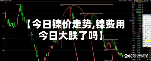 【今日镍价走势,镍费用今日大跌了吗】-第2张图片