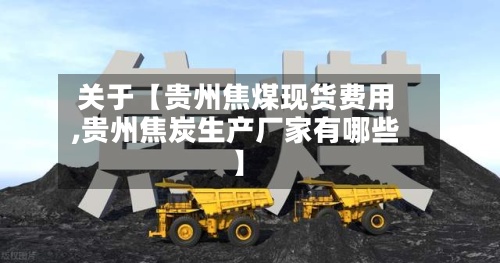 关于【贵州焦煤现货费用,贵州焦炭生产厂家有哪些】-第2张图片