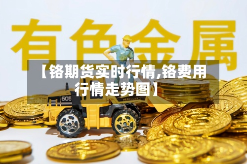 【铬期货实时行情,铬费用行情走势图】-第2张图片