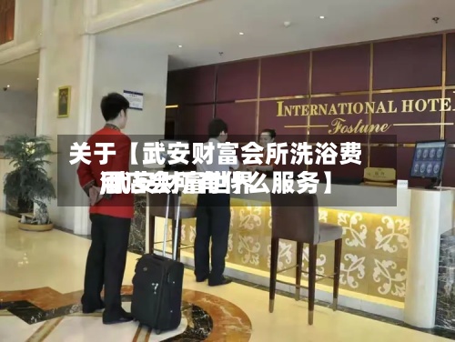关于【武安财富会所洗浴费用,武安财富世界酒店会所有什么服务】